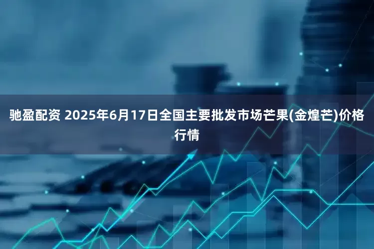 驰盈配资 2025年6月17日全国主要批发市场芒果(金煌芒)价格行情