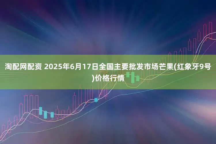 淘配网配资 2025年6月17日全国主要批发市场芒果(红象牙9号)价格行情