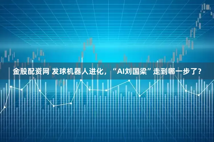 金股配资网 发球机器人进化，“AI刘国梁”走到哪一步了？