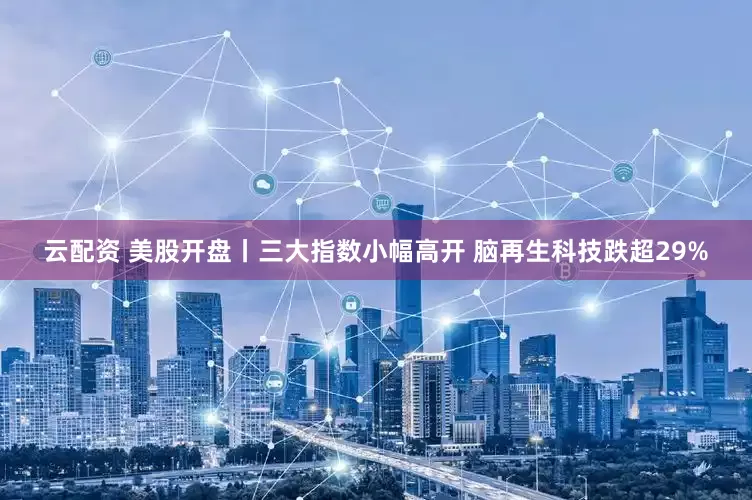 云配资 美股开盘丨三大指数小幅高开 脑再生科技跌超29%