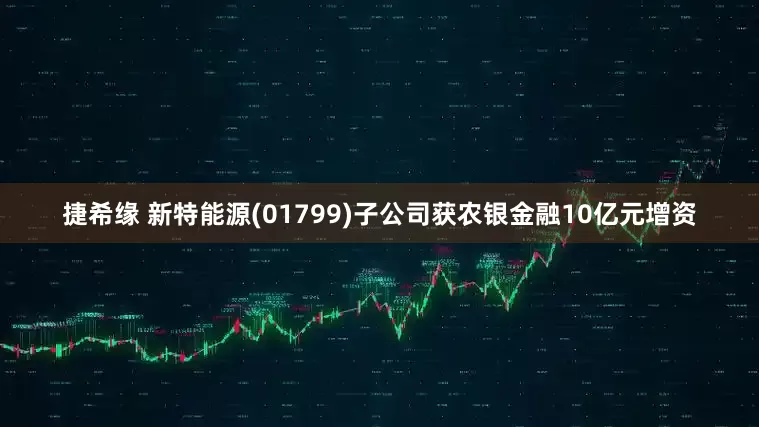 捷希缘 新特能源(01799)子公司获农银金融10亿元增资