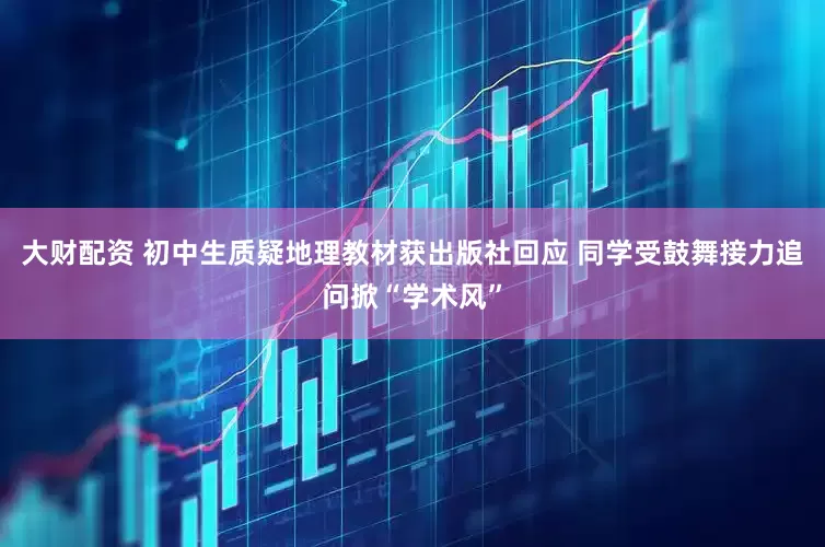 大财配资 初中生质疑地理教材获出版社回应 同学受鼓舞接力追问掀“学术风”