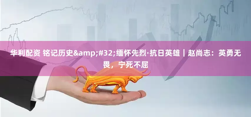 华利配资 铭记历史&#32;缅怀先烈·抗日英雄｜赵尚志：英勇无畏，宁死不屈