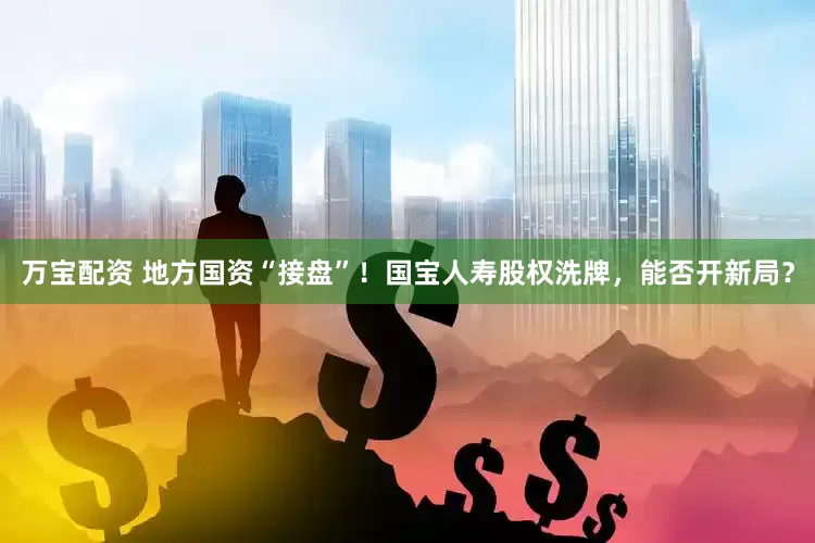 万宝配资 地方国资“接盘”！国宝人寿股权洗牌，能否开新局？