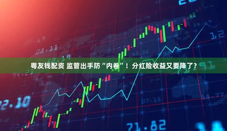 粤友钱配资 监管出手防“内卷”！分红险收益又要降了？