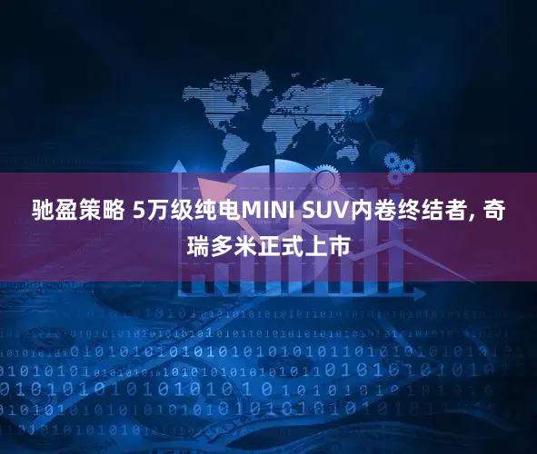 驰盈策略 5万级纯电MINI SUV内卷终结者, 奇瑞多米正式上市