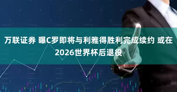 万联证券 曝C罗即将与利雅得胜利完成续约 或在2026世界杯后退役