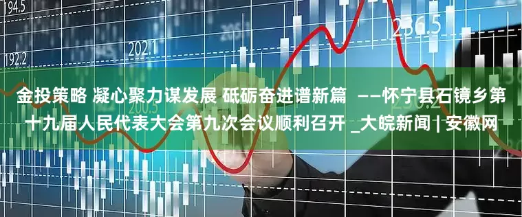 金投策略 凝心聚力谋发展 砥砺奋进谱新篇  ——怀宁县石镜乡第十九届人民代表大会第九次会议顺利召开 _大皖新闻 | 安徽网