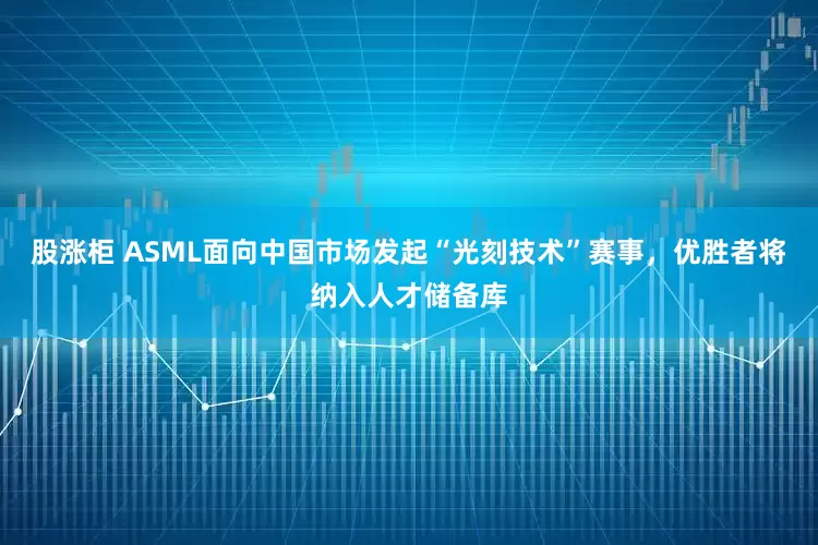 股涨柜 ASML面向中国市场发起“光刻技术”赛事，优胜者将纳入人才储备库