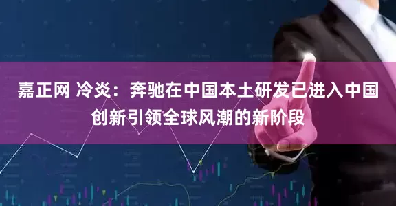 嘉正网 冷炎：奔驰在中国本土研发已进入中国创新引领全球风潮的新阶段