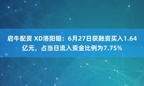 启牛配资 XD洛阳钼：6月27日获融资买入1.64亿元，占当日流入资金比例为7.75%