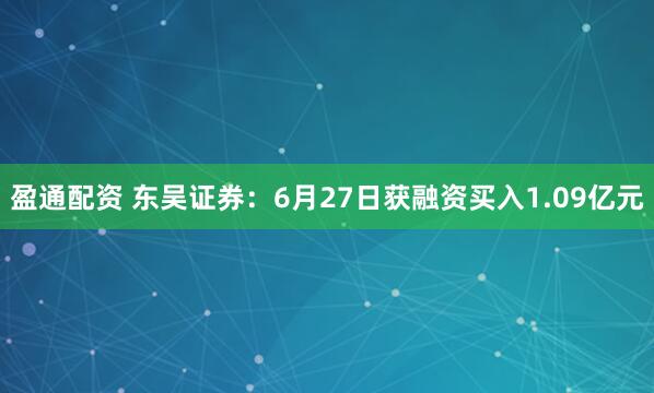 盈通配资 东吴证券：6月27日获融资买入1.09亿元