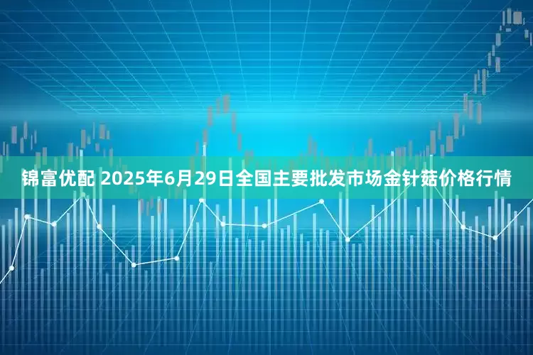锦富优配 2025年6月29日全国主要批发市场金针菇价格行情