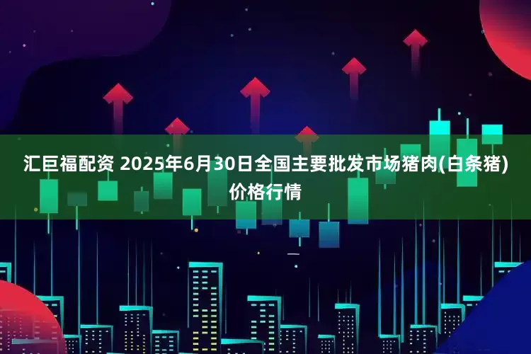 汇巨福配资 2025年6月30日全国主要批发市场猪肉(白条猪)价格行情