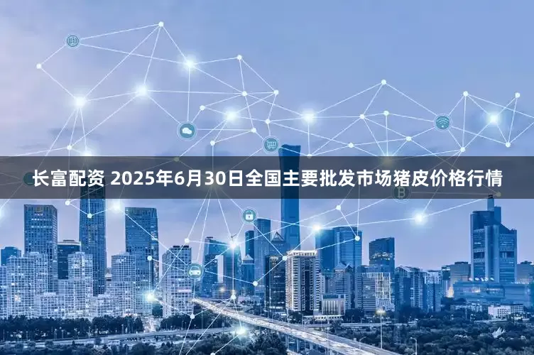 长富配资 2025年6月30日全国主要批发市场猪皮价格行情