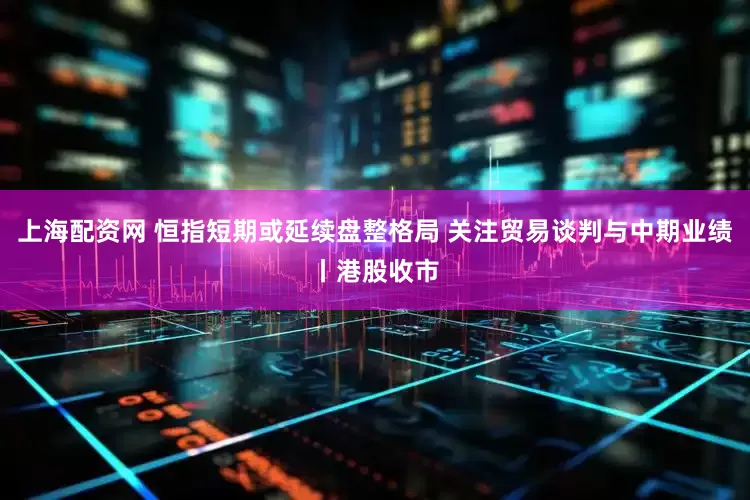 上海配资网 恒指短期或延续盘整格局 关注贸易谈判与中期业绩丨港股收市
