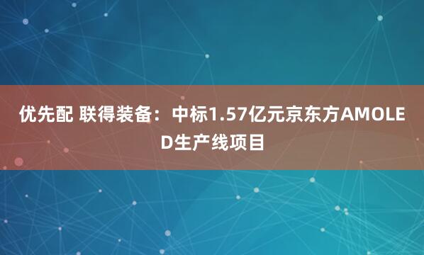 优先配 联得装备：中标1.57亿元京东方AMOLED生产线项目