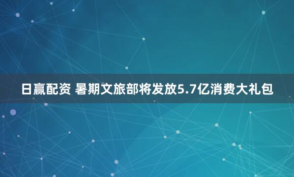 日赢配资 暑期文旅部将发放5.7亿消费大礼包