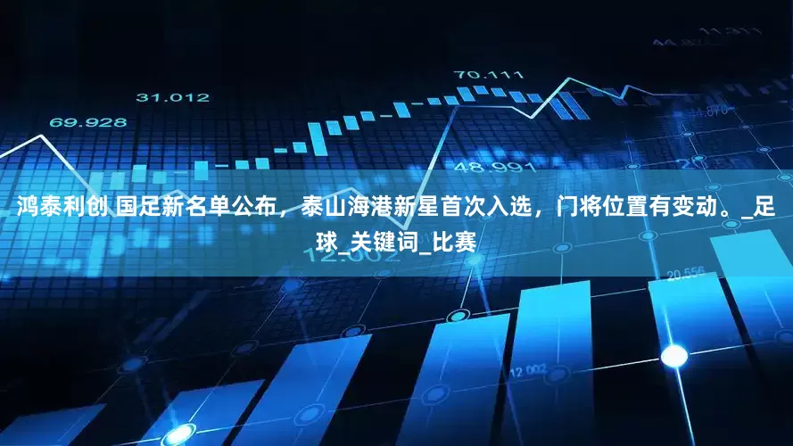 鸿泰利创 国足新名单公布，泰山海港新星首次入选，门将位置有变动。_足球_关键词_比赛