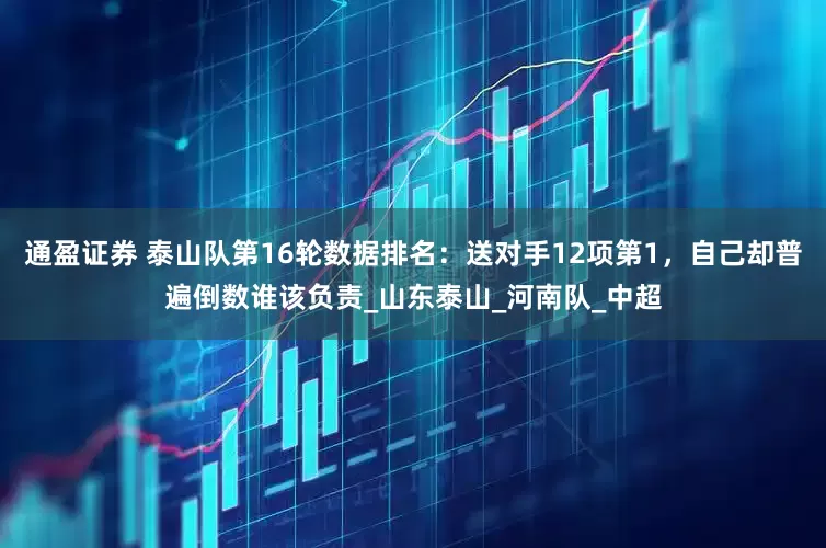 通盈证券 泰山队第16轮数据排名：送对手12项第1，自己却普遍倒数谁该负责_山东泰山_河南队_中超