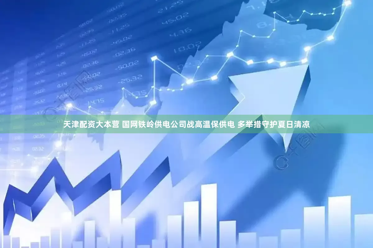 天津配资大本营 国网铁岭供电公司战高温保供电 多举措守护夏日清凉