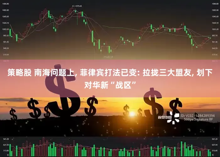 策略股 南海问题上, 菲律宾打法已变: 拉拢三大盟友, 划下对华新“战区”
