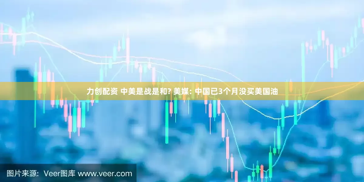 力创配资 中美是战是和? 美媒: 中国已3个月没买美国油