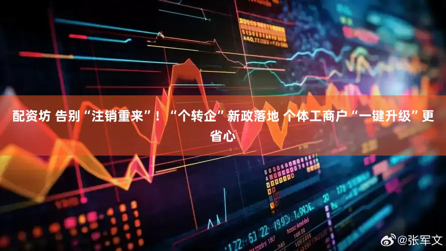 配资坊 告别“注销重来”！“个转企”新政落地 个体工商户“一键升级”更省心