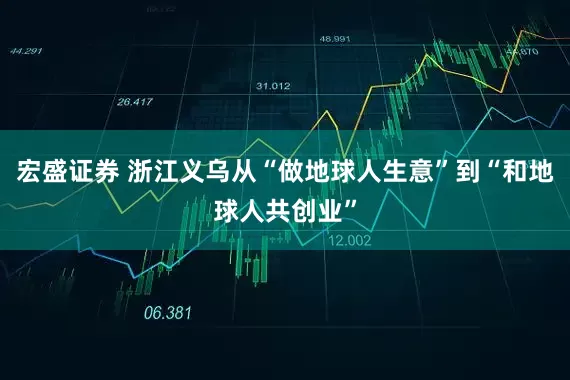 宏盛证券 浙江义乌从“做地球人生意”到“和地球人共创业”