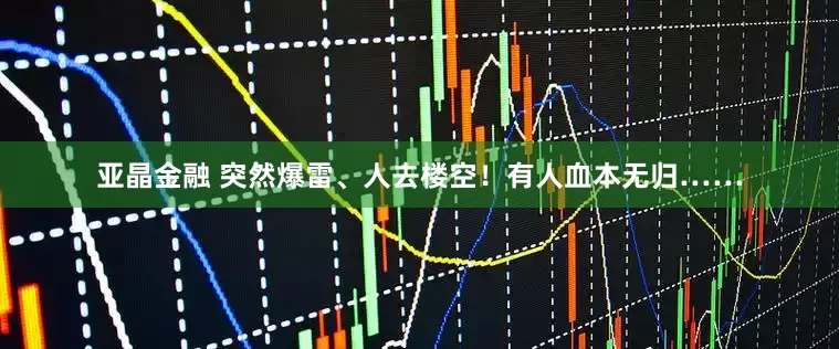 亚晶金融 突然爆雷、人去楼空！有人血本无归……