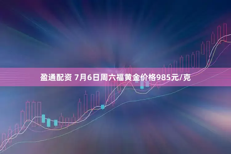 盈通配资 7月6日周六福黄金价格985元/克