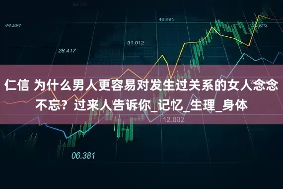 仁信 为什么男人更容易对发生过关系的女人念念不忘？过来人告诉你_记忆_生理_身体