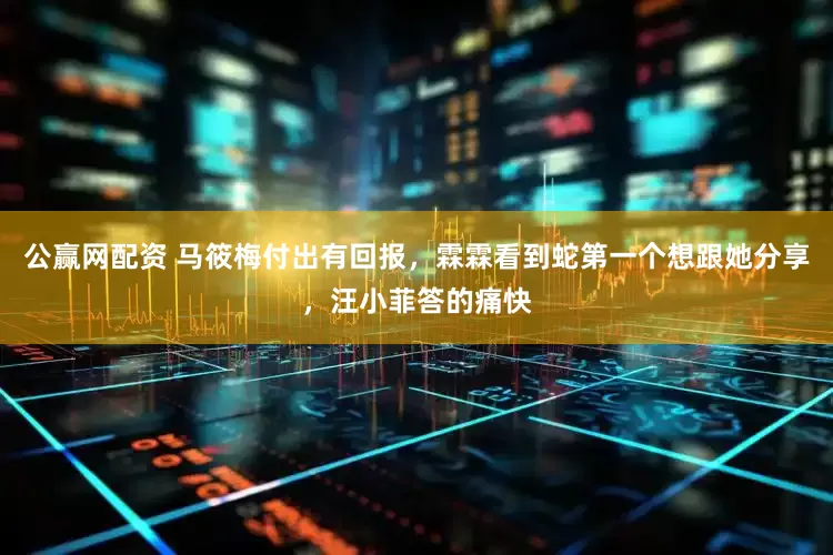 公赢网配资 马筱梅付出有回报，霖霖看到蛇第一个想跟她分享，汪小菲答的痛快