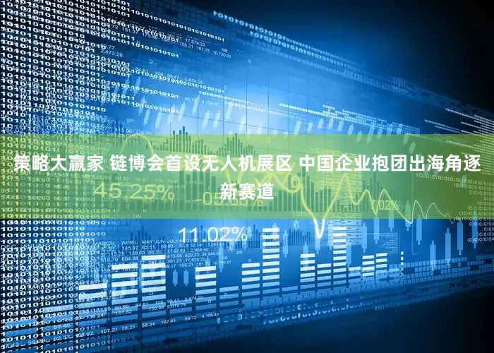 策略大赢家 链博会首设无人机展区 中国企业抱团出海角逐新赛道