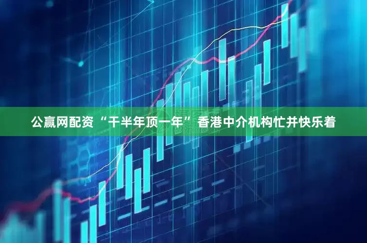 公赢网配资 “干半年顶一年” 香港中介机构忙并快乐着
