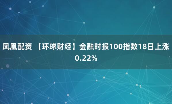 凤凰配资 【环球财经】金融时报100指数18日上涨0.22%