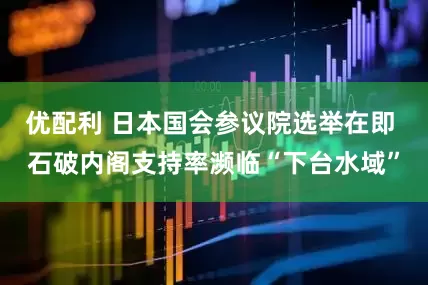 优配利 日本国会参议院选举在即 石破内阁支持率濒临“下台水域”