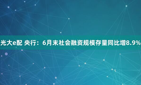 光大e配 央行：6月末社会融资规模存量同比增8.9%