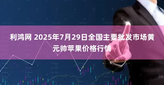 利鸿网 2025年7月29日全国主要批发市场黄元帅苹果价格行情