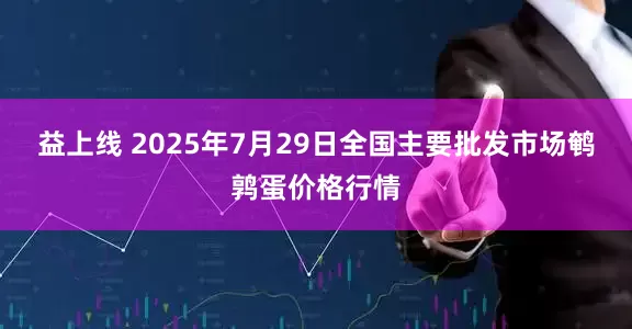 益上线 2025年7月29日全国主要批发市场鹌鹑蛋价格行情