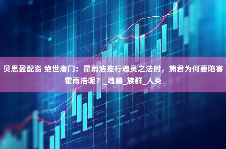 贝思盈配资 绝世唐门：霍雨浩推行魂灵之法时，熊君为何要陷害霍雨浩呢？_魂兽_族群_人类