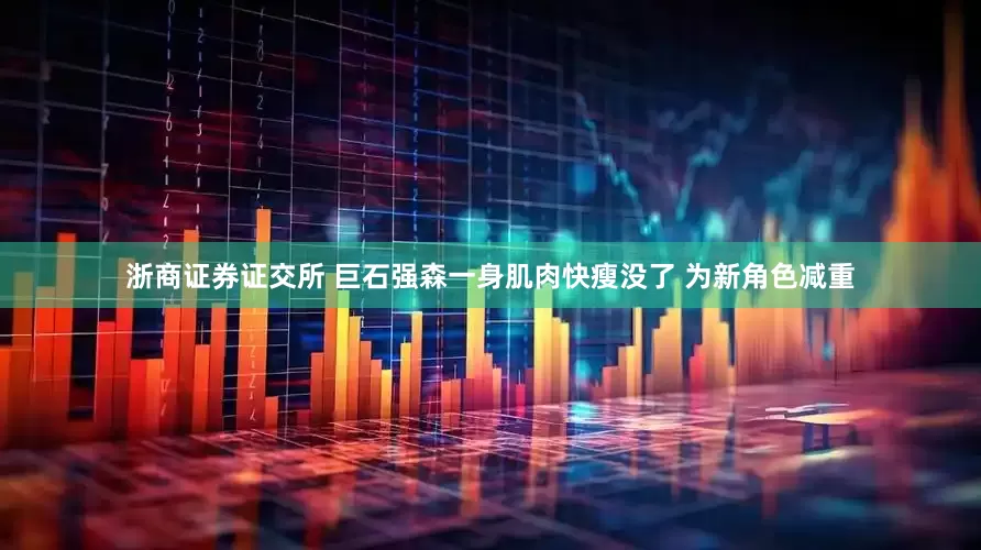浙商证券证交所 巨石强森一身肌肉快瘦没了 为新角色减重