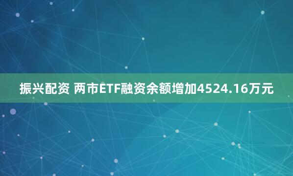 振兴配资 两市ETF融资余额增加4524.16万元