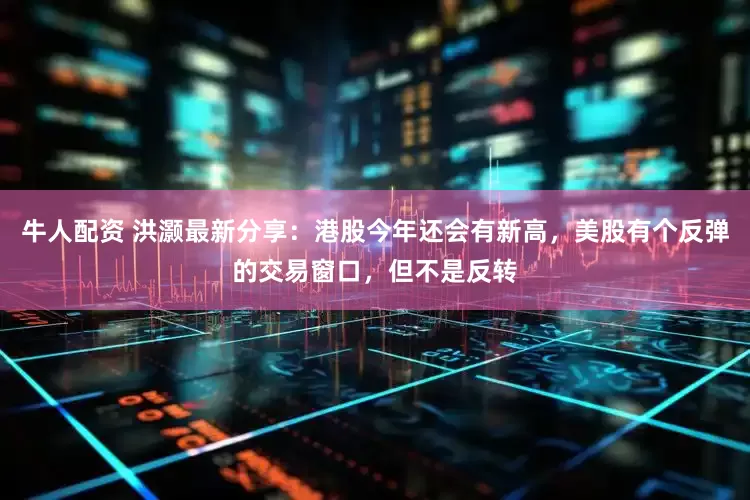 牛人配资 洪灏最新分享：港股今年还会有新高，美股有个反弹的交易窗口，但不是反转