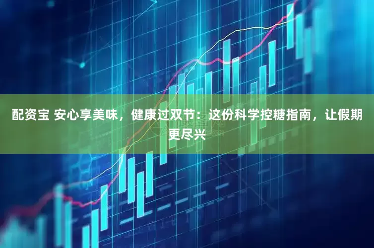 配资宝 安心享美味，健康过双节：这份科学控糖指南，让假期更尽兴