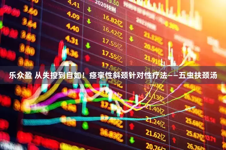 乐众盈 从失控到自如！痉挛性斜颈针对性疗法——五虫扶颈汤
