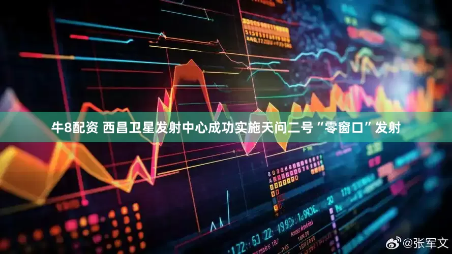 牛8配资 西昌卫星发射中心成功实施天问二号“零窗口”发射
