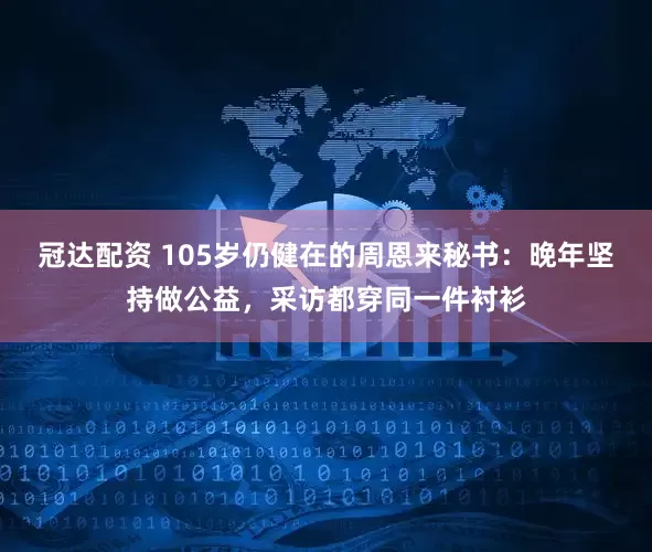 冠达配资 105岁仍健在的周恩来秘书：晚年坚持做公益，采访都穿同一件衬衫