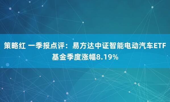 策略红 一季报点评：易方达中证智能电动汽车ETF基金季度涨幅8.19%