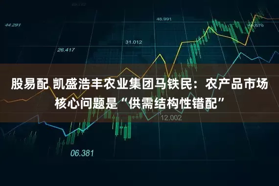 股易配 凯盛浩丰农业集团马铁民：农产品市场核心问题是“供需结构性错配”
